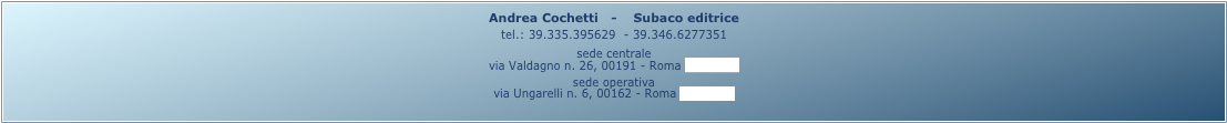 Andrea Cochetti   -    Subaco editrice 
tel.: 39.335.395629  - 39.346.6277351
sede centrale
via Valdagno n. 26, 00191 - Roma (mappa)
sede operativa
via Ungarelli n. 6, 00162 - Roma (mappa)
