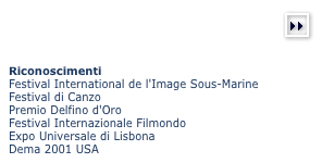 (more)￼



Riconoscimenti
Festival International de l'Image Sous-Marine
Festival di Canzo
Premio Delfino d'Oro
Festival Internazionale Filmondo
Expo Universale di Lisbona
Dema 2001 USA