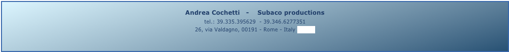 Andrea Cochetti   -    Subaco productions 
tel.: 39.335.395629  - 39.346.6277351
26, via Valdagno, 00191 - Rome - Italy (map)
