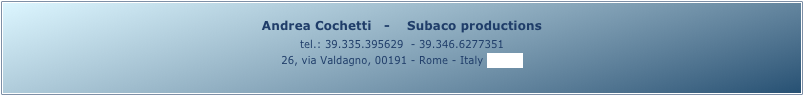 Andrea Cochetti   -    Subaco productions 
tel.: 39.335.395629  - 39.346.6277351
26, via Valdagno, 00191 - Rome - Italy (map)
