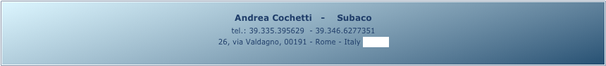 Andrea Cochetti   -    Subaco 
tel.: 39.335.395629  - 39.346.6277351
26, via Valdagno, 00191 - Rome - Italy (map)
