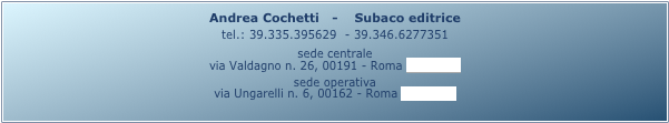 Andrea Cochetti   -    Subaco editrice 
tel.: 39.335.395629  - 39.346.6277351
sede centrale
via Valdagno n. 26, 00191 - Roma (mappa)
sede operativa
via Ungarelli n. 6, 00162 - Roma (mappa)
