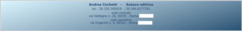 Andrea Cochetti   -    Subaco editrice 
tel.: 39.335.395629  - 39.346.6277351
sede centrale
via Valdagno n. 26, 00191 - Roma (mappa)
sede operativa
via Ungarelli n. 6, 00162 - Roma (mappa)

