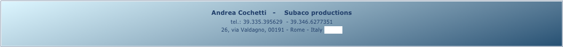 Andrea Cochetti   -    Subaco productions 
tel.: 39.335.395629  - 39.346.6277351
26, via Valdagno, 00191 - Rome - Italy (map)
