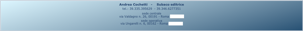 Andrea Cochetti   -    Subaco editrice 
tel.: 39.335.395629  - 39.346.6277351
sede centrale
via Valdagno n. 26, 00191 - Roma (mappa)
sede operativa
via Ungarelli n. 6, 00162 - Roma (mappa)
