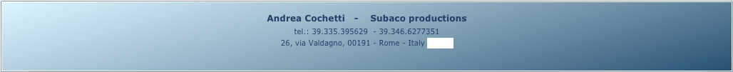 Andrea Cochetti   -    Subaco productions 
tel.: 39.335.395629  - 39.346.6277351
26, via Valdagno, 00191 - Rome - Italy (map)
