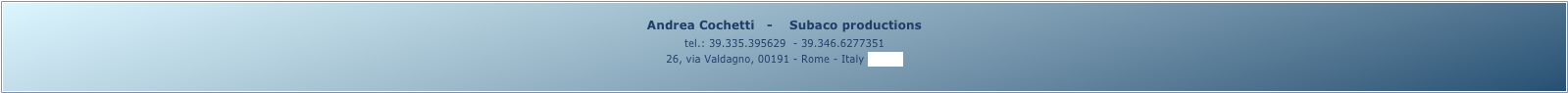Andrea Cochetti   -    Subaco productions 
tel.: 39.335.395629  - 39.346.6277351
26, via Valdagno, 00191 - Rome - Italy (map)
