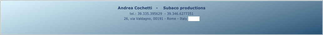 Andrea Cochetti   -    Subaco productions 
tel.: 39.335.395629  - 39.346.6277351
26, via Valdagno, 00191 - Rome - Italy (map)
