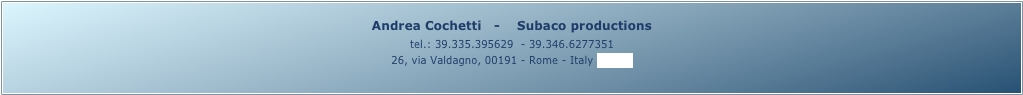 Andrea Cochetti   -    Subaco productions 
tel.: 39.335.395629  - 39.346.6277351
26, via Valdagno, 00191 - Rome - Italy (map)
