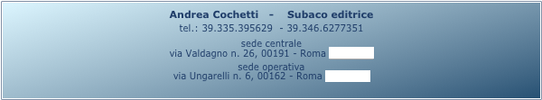 Andrea Cochetti   -    Subaco editrice 
tel.: 39.335.395629  - 39.346.6277351
sede centrale
via Valdagno n. 26, 00191 - Roma (mappa)
sede operativa
via Ungarelli n. 6, 00162 - Roma (mappa)
